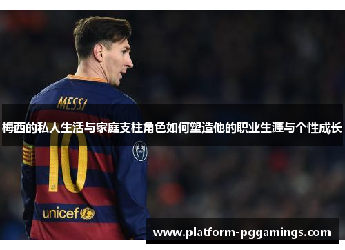 梅西的私人生活与家庭支柱角色如何塑造他的职业生涯与个性成长