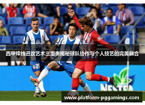 西甲锋线进攻艺术三重奏揭秘球队协作与个人技艺的完美融合