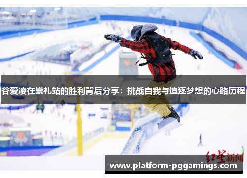 谷爱凌在崇礼站的胜利背后分享：挑战自我与追逐梦想的心路历程