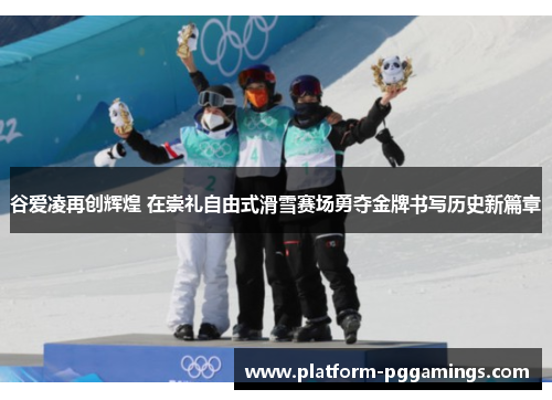 谷爱凌再创辉煌 在崇礼自由式滑雪赛场勇夺金牌书写历史新篇章