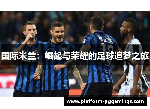 国际米兰：崛起与荣耀的足球追梦之旅
