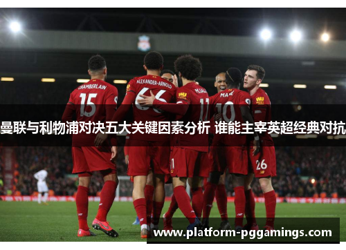 曼联与利物浦对决五大关键因素分析 谁能主宰英超经典对抗