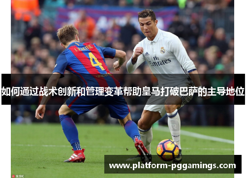 如何通过战术创新和管理变革帮助皇马打破巴萨的主导地位