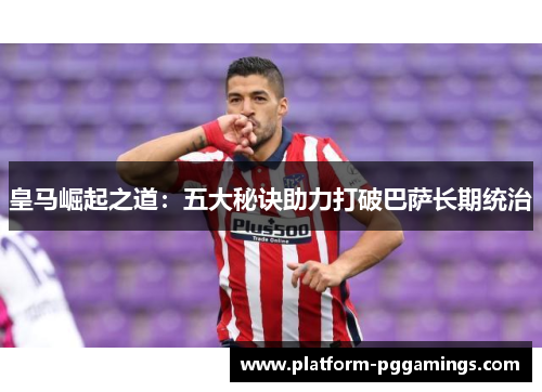 皇马崛起之道：五大秘诀助力打破巴萨长期统治