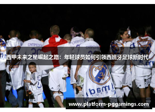 西甲未来之星崛起之路：年轻球员如何引领西班牙足球新时代