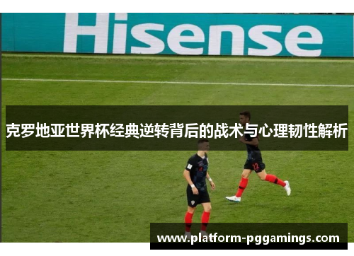 克罗地亚世界杯经典逆转背后的战术与心理韧性解析