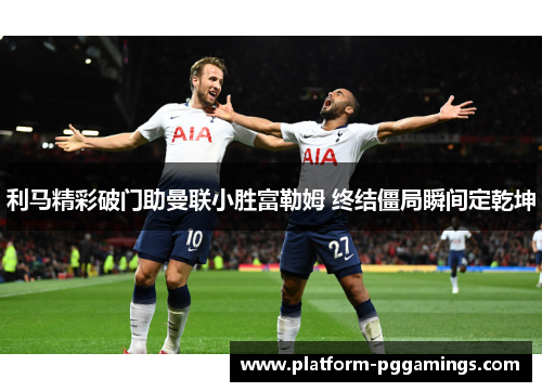 利马精彩破门助曼联小胜富勒姆 终结僵局瞬间定乾坤
