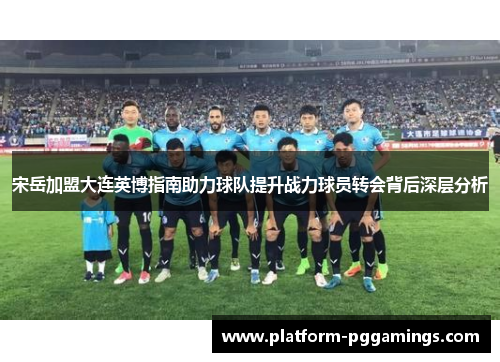 宋岳加盟大连英博指南助力球队提升战力球员转会背后深层分析