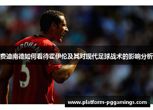 费迪南德如何看待霍伊伦及其对现代足球战术的影响分析