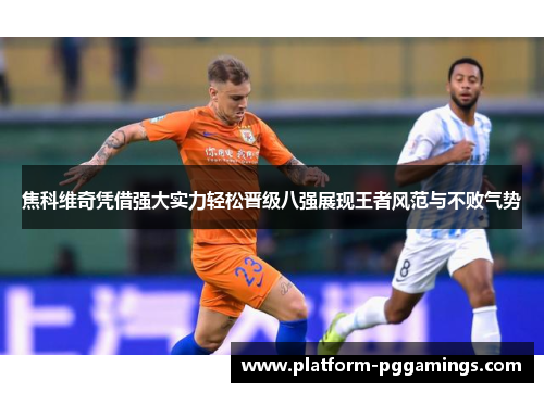 焦科维奇凭借强大实力轻松晋级八强展现王者风范与不败气势