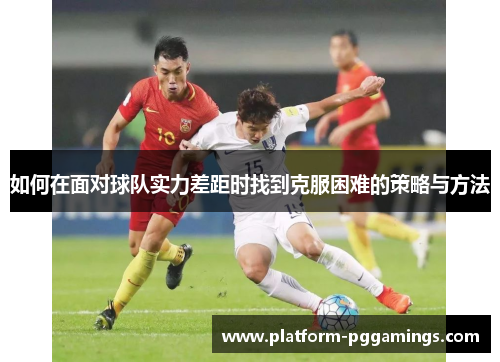 如何在面对球队实力差距时找到克服困难的策略与方法