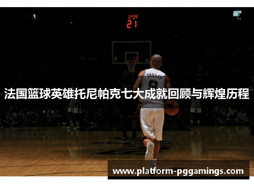 法国篮球英雄托尼帕克七大成就回顾与辉煌历程