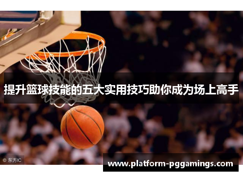 提升篮球技能的五大实用技巧助你成为场上高手