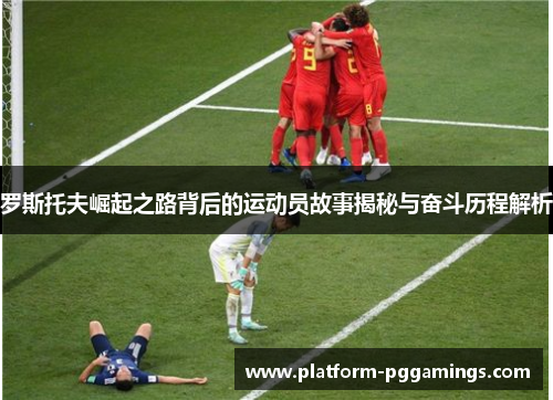 罗斯托夫崛起之路背后的运动员故事揭秘与奋斗历程解析