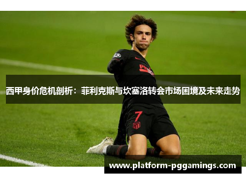 西甲身价危机剖析：菲利克斯与坎塞洛转会市场困境及未来走势