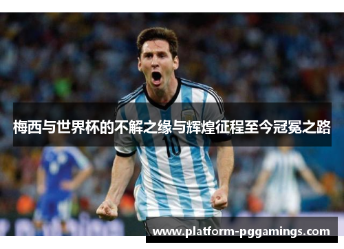 梅西与世界杯的不解之缘与辉煌征程至今冠冕之路
