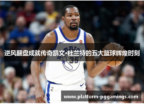 逆风翻盘成就传奇凯文·杜兰特的五大篮球辉煌时刻