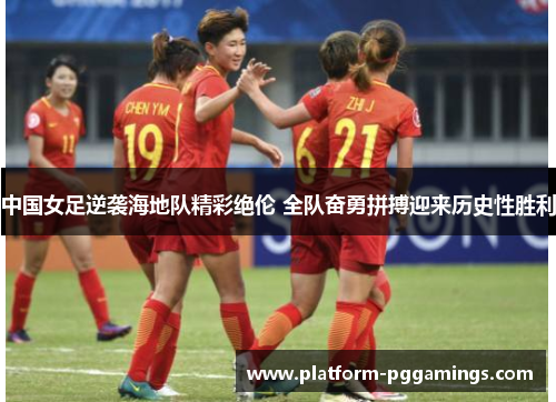 中国女足逆袭海地队精彩绝伦 全队奋勇拼搏迎来历史性胜利