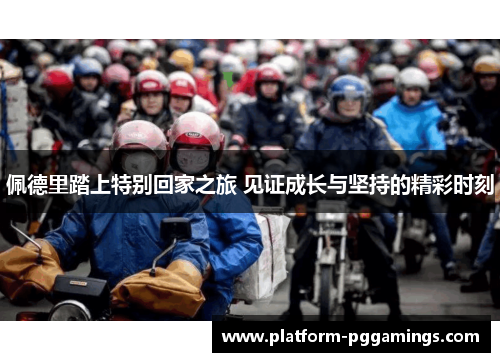 佩德里踏上特别回家之旅 见证成长与坚持的精彩时刻