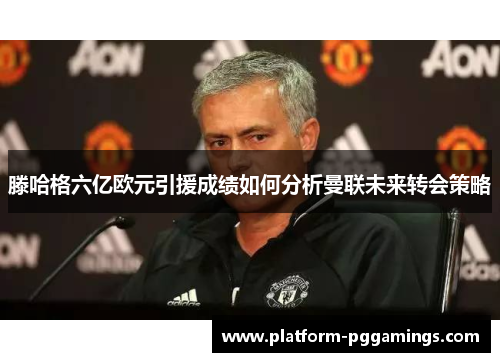 滕哈格六亿欧元引援成绩如何分析曼联未来转会策略