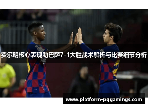 费尔明核心表现助巴萨7-1大胜战术解析与比赛细节分析