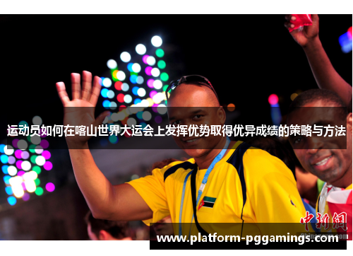 运动员如何在喀山世界大运会上发挥优势取得优异成绩的策略与方法