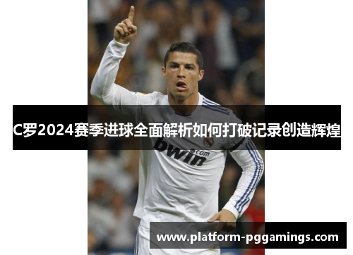 C罗2024赛季进球全面解析如何打破记录创造辉煌