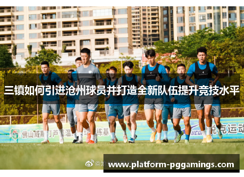 三镇如何引进沧州球员并打造全新队伍提升竞技水平