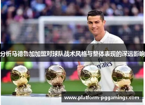 分析马德鲁加加盟对球队战术风格与整体表现的深远影响