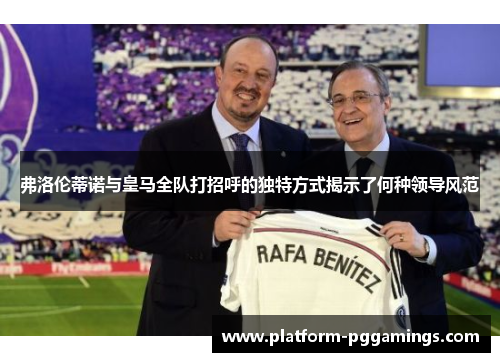 弗洛伦蒂诺与皇马全队打招呼的独特方式揭示了何种领导风范