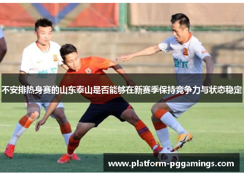不安排热身赛的山东泰山是否能够在新赛季保持竞争力与状态稳定