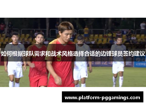 如何根据球队需求和战术风格选择合适的边锋球员签约建议