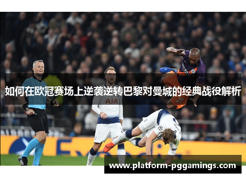 如何在欧冠赛场上逆袭逆转巴黎对曼城的经典战役解析