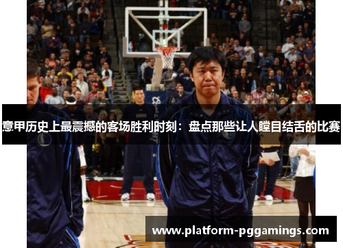 意甲历史上最震撼的客场胜利时刻：盘点那些让人瞠目结舌的比赛