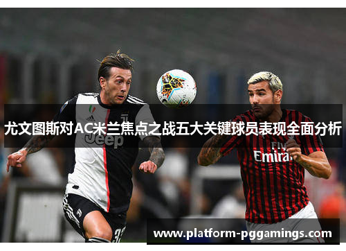 尤文图斯对AC米兰焦点之战五大关键球员表现全面分析