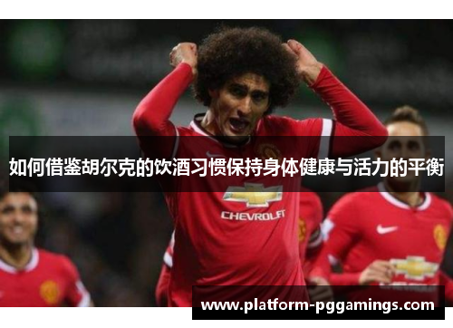 如何借鉴胡尔克的饮酒习惯保持身体健康与活力的平衡