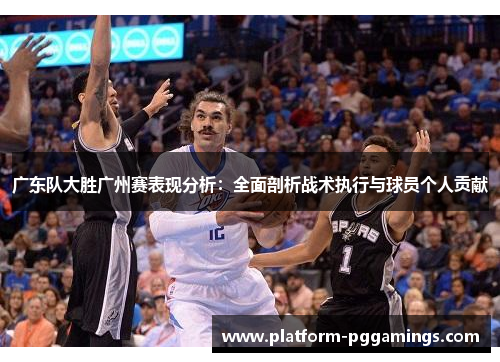 广东队大胜广州赛表现分析：全面剖析战术执行与球员个人贡献