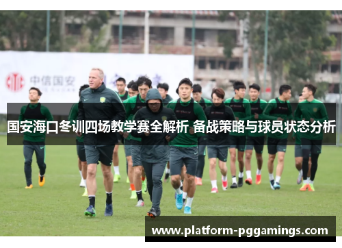 国安海口冬训四场教学赛全解析 备战策略与球员状态分析