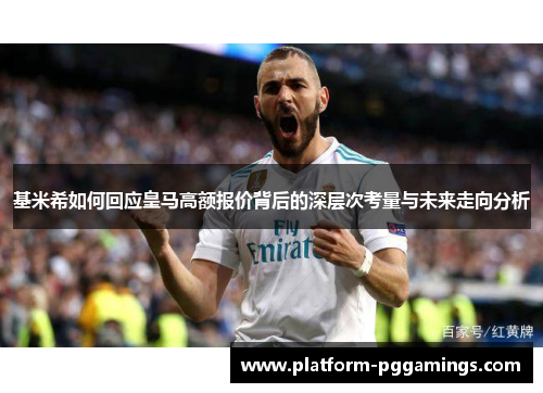 基米希如何回应皇马高额报价背后的深层次考量与未来走向分析