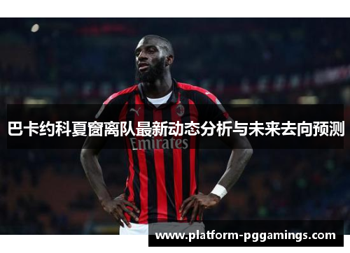 巴卡约科夏窗离队最新动态分析与未来去向预测