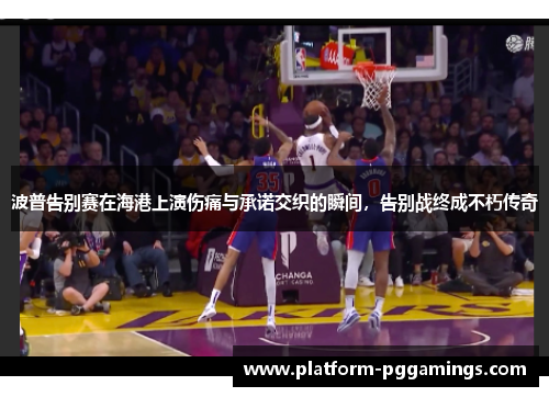 波普告别赛在海港上演伤痛与承诺交织的瞬间，告别战终成不朽传奇