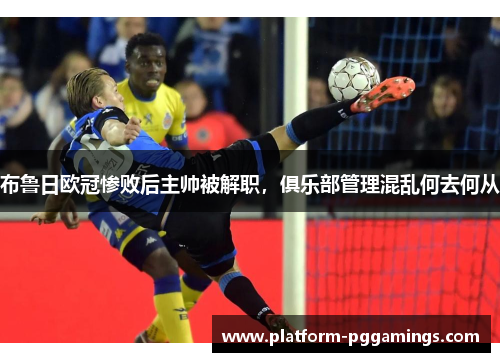 布鲁日欧冠惨败后主帅被解职，俱乐部管理混乱何去何从