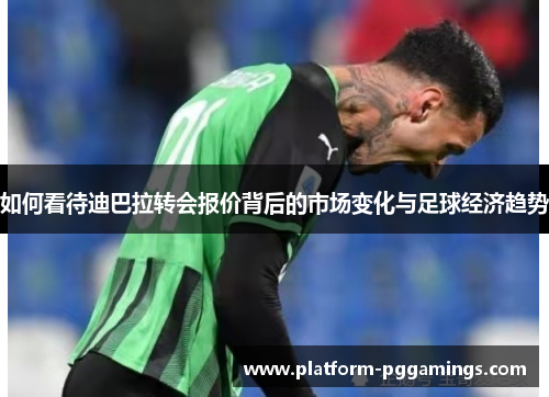 如何看待迪巴拉转会报价背后的市场变化与足球经济趋势