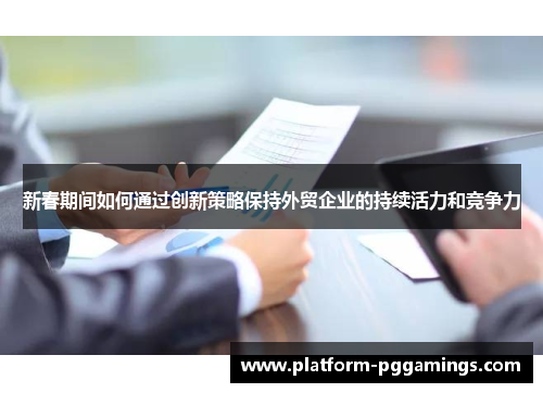 新春期间如何通过创新策略保持外贸企业的持续活力和竞争力