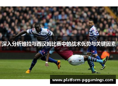 深入分析维拉与西汉姆比赛中的战术优势与关键因素