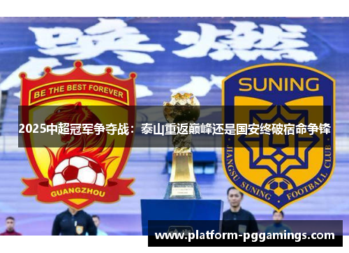 2025中超冠军争夺战：泰山重返巅峰还是国安终破宿命争锋