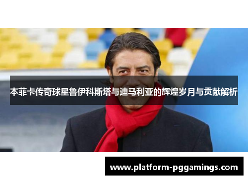 本菲卡传奇球星鲁伊科斯塔与迪马利亚的辉煌岁月与贡献解析