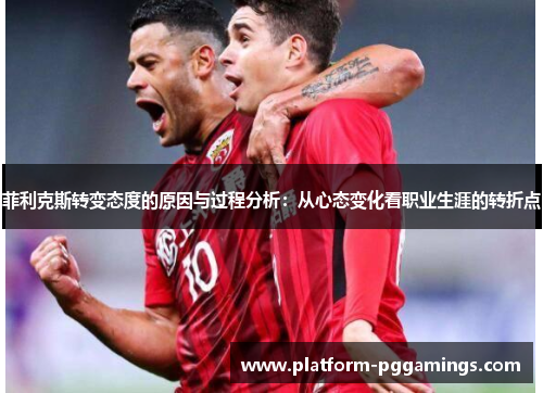 菲利克斯转变态度的原因与过程分析：从心态变化看职业生涯的转折点