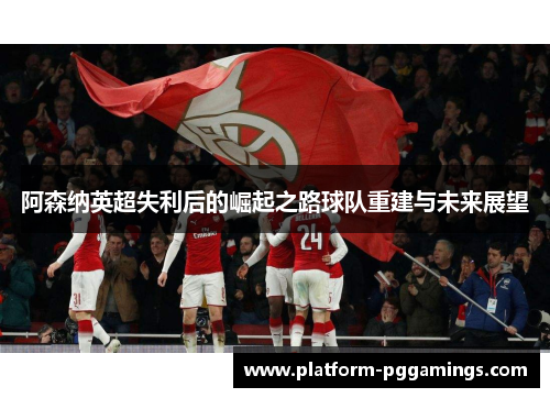 阿森纳英超失利后的崛起之路球队重建与未来展望