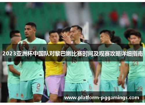 2023亚洲杯中国队对黎巴嫩比赛时间及观赛攻略详细指南
